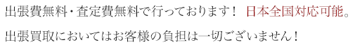 出張費無料・査定費無料で行っております！ 日本全国対応可能。出張買取においてはお客様の負担は一切ございません！