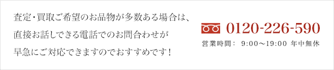 査定・買取ご希望のお品物が多数ある場合は、直接お話しできる電話でのお問合わせが早急にご対応できますのでおすすめです！